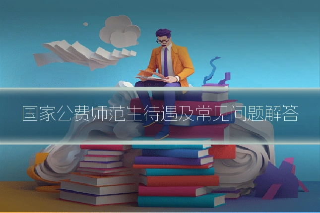 国家公费师范生待遇及常见问题解答