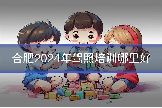 合肥2024年驾照培训哪里好