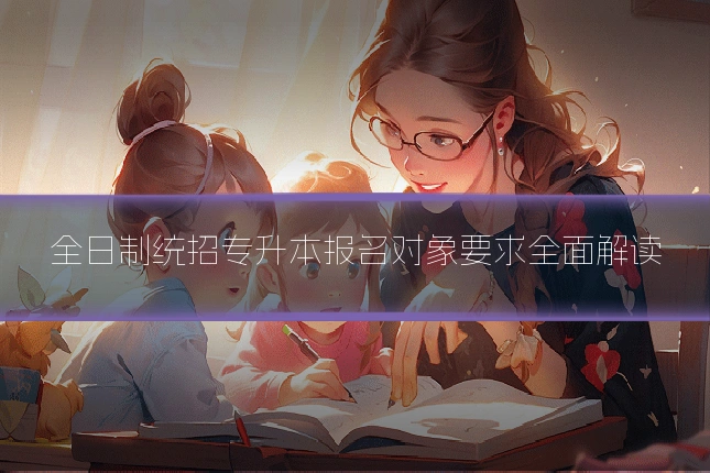 全日制统招专升本报名对象要求全面解读