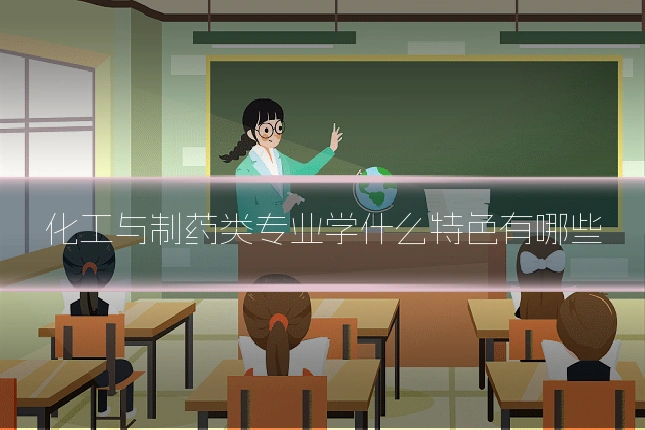 化工与制药类专业学什么特色有哪些