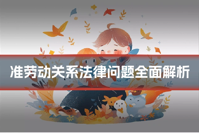 准劳动关系法律问题全面解析