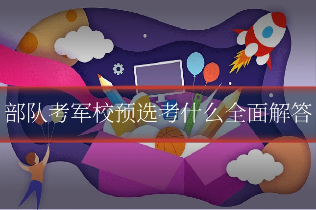 部队考军校预选考什么全面解答