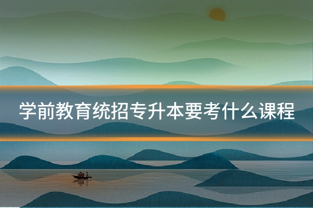 学前教育统招专升本要考什么课程