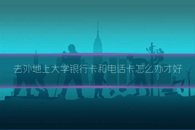 去外地上大学银行卡和电话卡怎么办才好
