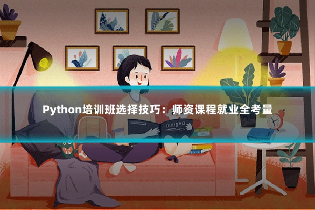 Python培训班选择技巧：师资课程就业全考量