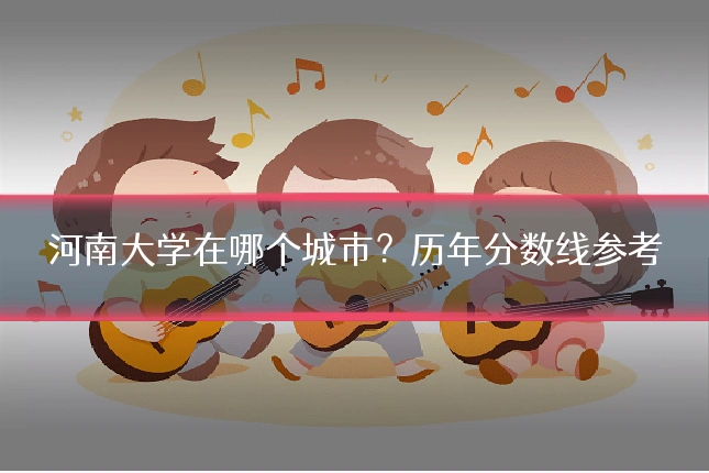 河南大学在哪个城市？历年分数线参考