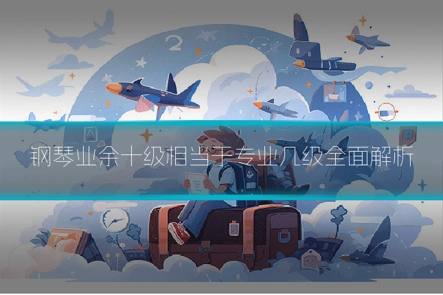 钢琴业余十级相当于专业几级全面解析