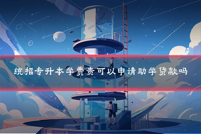 统招专升本学费贵可以申请助学贷款吗