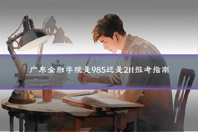 广东金融学院是985还是211报考指南