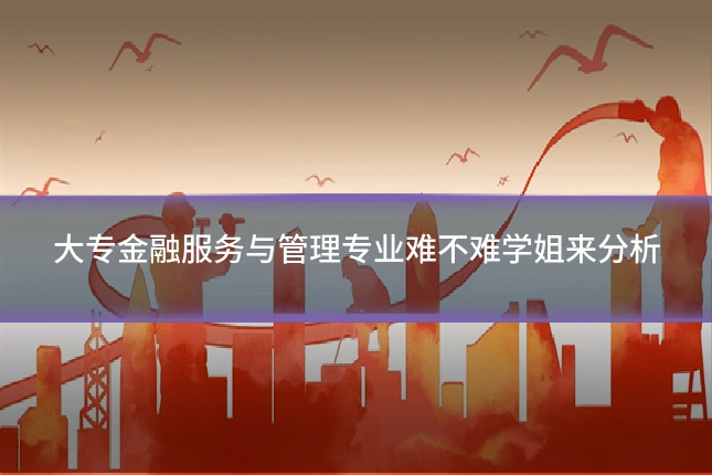 大专金融服务与管理专业难不难学姐来分析