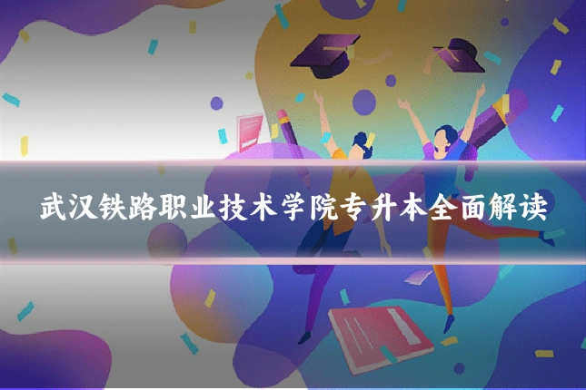 武汉铁路职业技术学院专升本全面解读