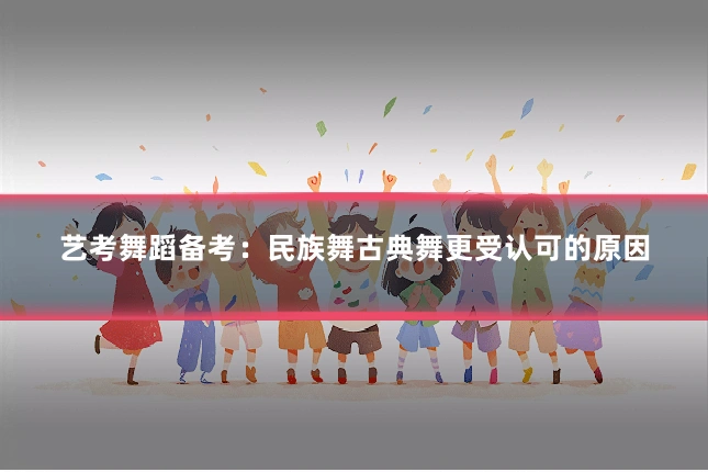 艺考舞蹈备考：民族舞古典舞更受认可的原因