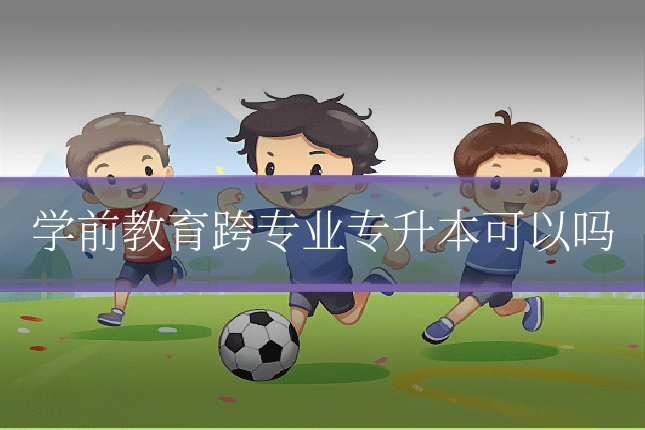 学前教育跨专业专升本可以吗