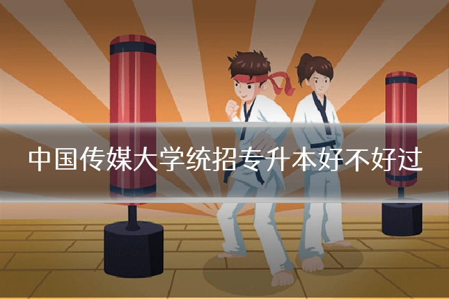 中国传媒大学统招专升本好不好过