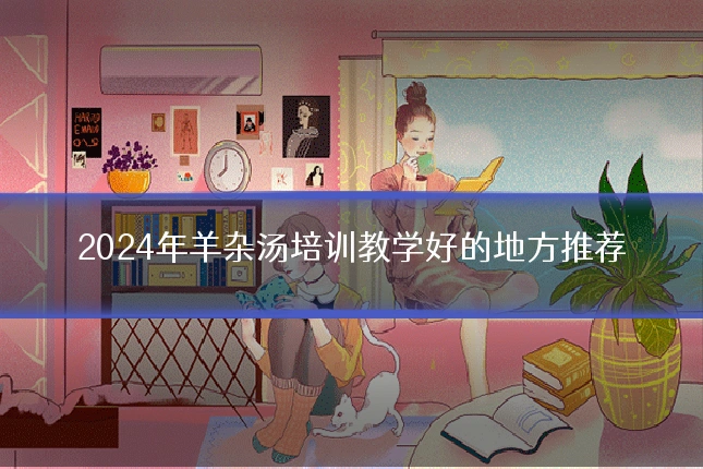 2024年羊杂汤培训教学好的地方推荐