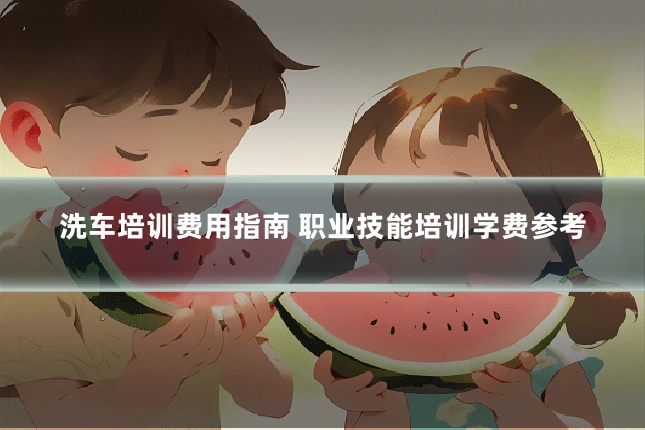 洗车培训费用指南 职业技能培训学费参考