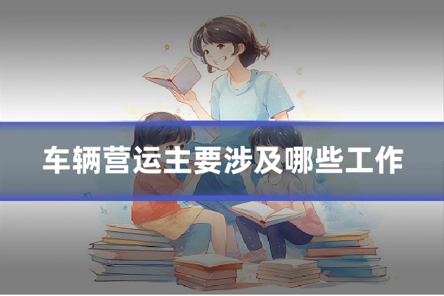 车辆营运主要涉及哪些工作