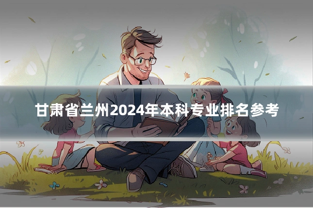 甘肃省兰州2024年本科专业排名参考