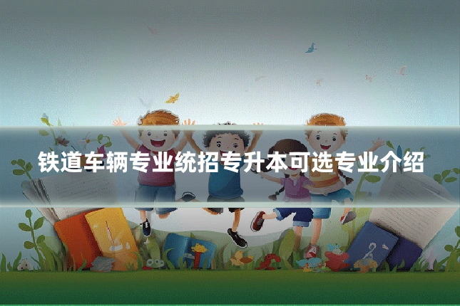 铁道车辆专业统招专升本可选专业介绍