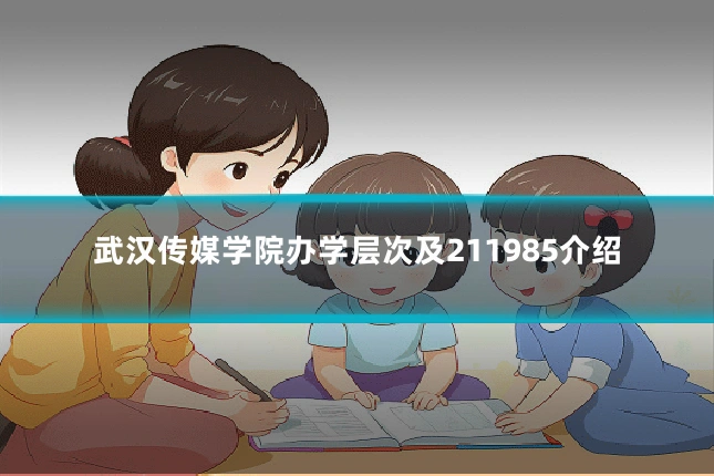 武汉传媒学院办学层次及211985介绍