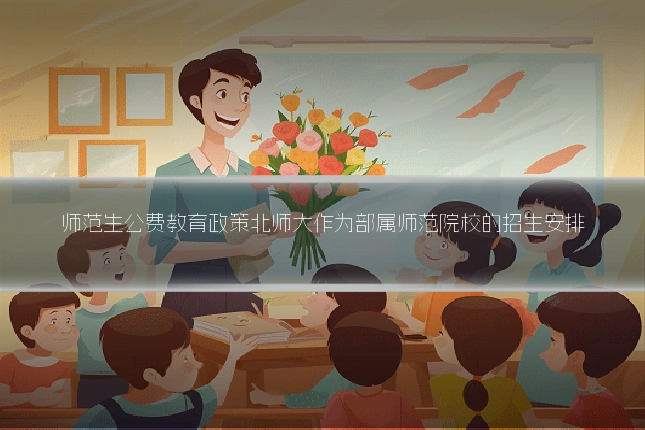 师范生公费教育政策北师大作为部属师范院校的招生安排