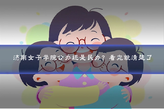 济南女子学院公办还是民办？看完就清楚了
