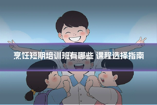 烹饪短期培训班有哪些 课程选择指南