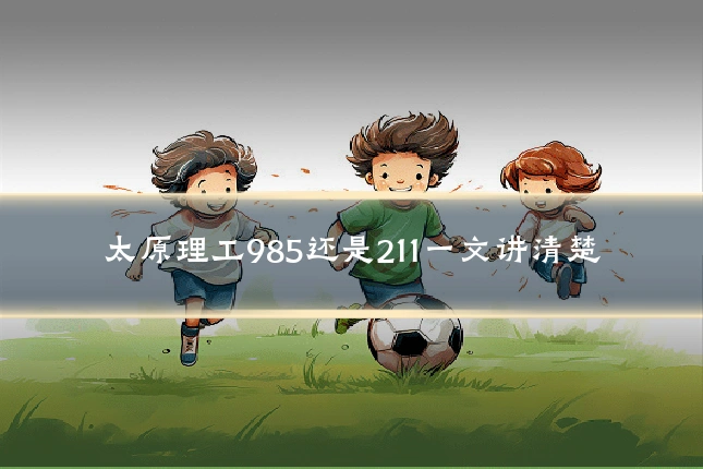 太原理工985还是211一文讲清楚
