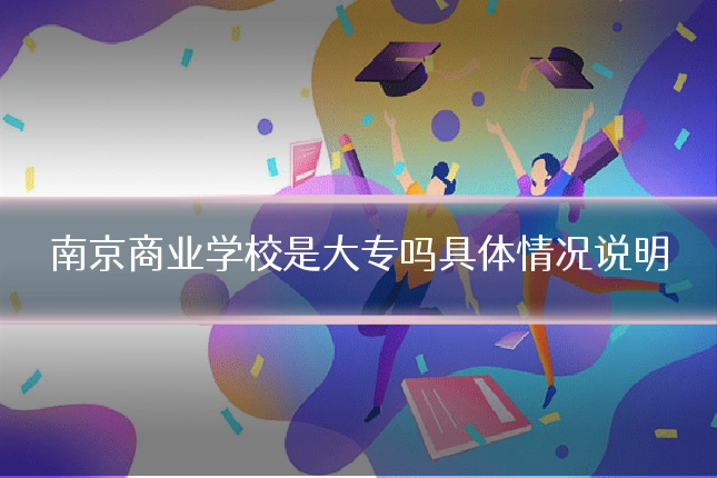 南京商业学校是大专吗具体情况说明