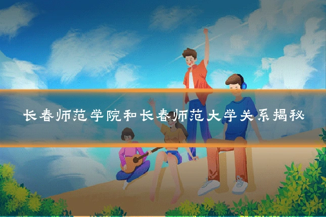 长春师范学院和长春师范大学关系揭秘