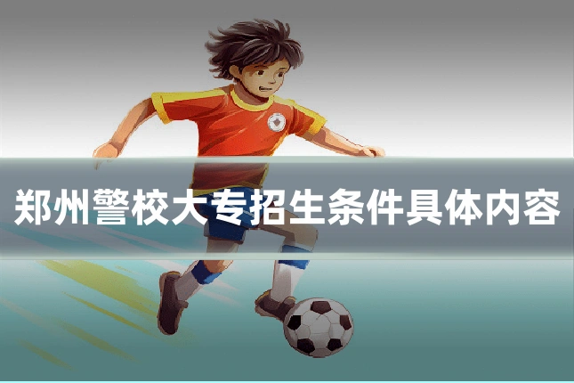 郑州警校大专招生条件具体内容