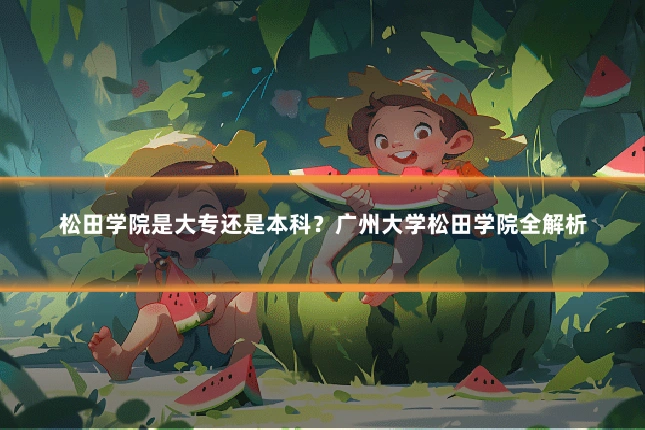 松田学院是大专还是本科？广州大学松田学院全解析