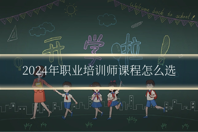 2024年职业培训师课程怎么选
