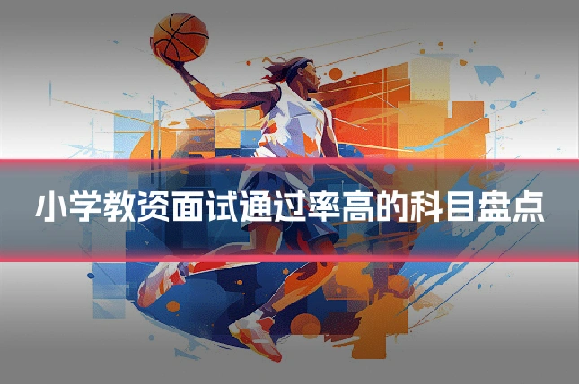 小学教资面试通过率高的科目盘点