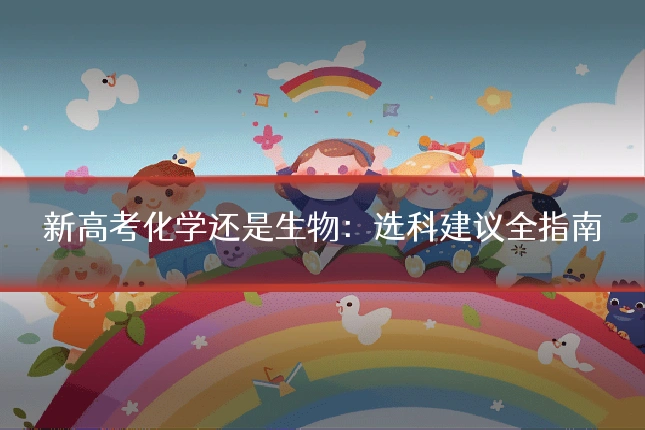 新高考化学还是生物：选科建议全指南