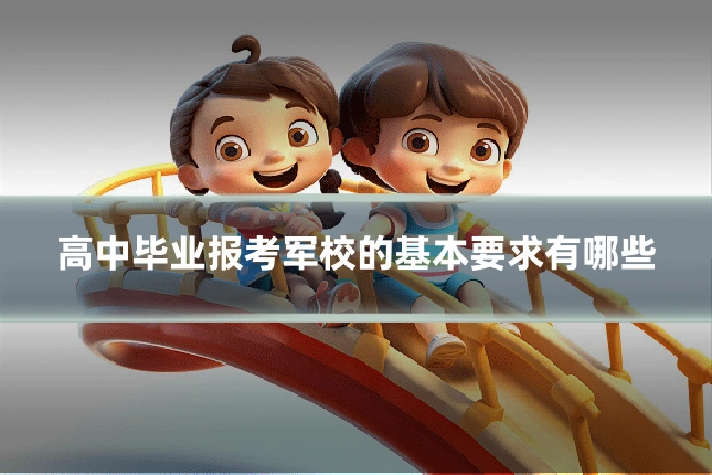 高中毕业报考军校的基本要求有哪些