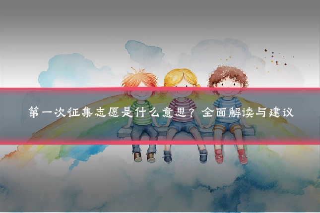 第一次征集志愿是什么意思？全面解读与建议