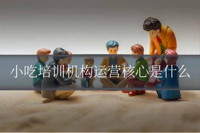 小吃培训机构运营核心是什么
