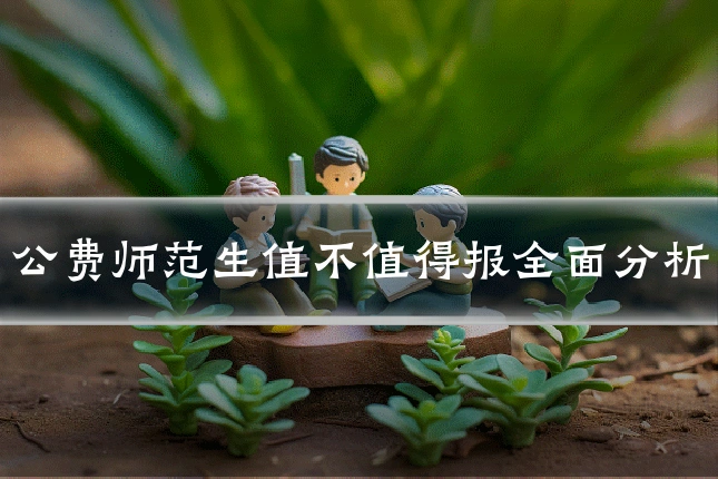 公费师范生值不值得报全面分析