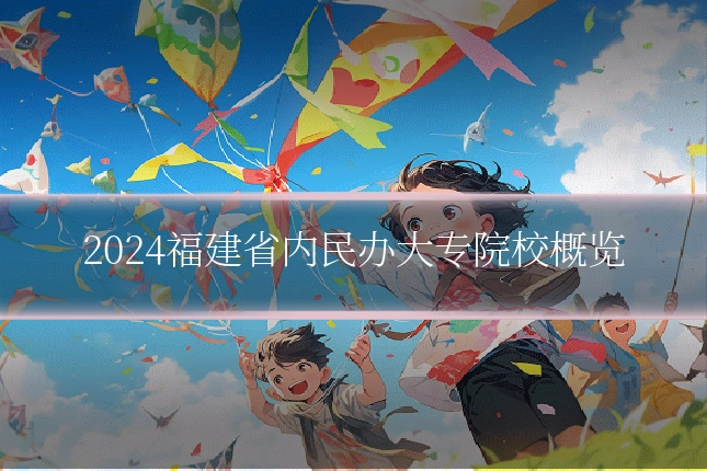 2024福建省内民办大专院校概览
