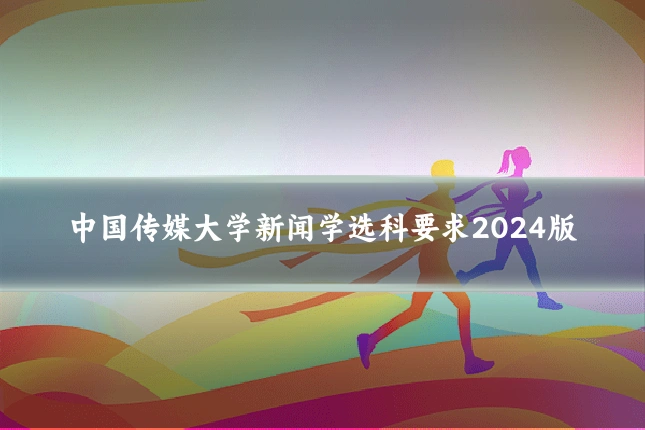 中国传媒大学新闻学选科要求2024版