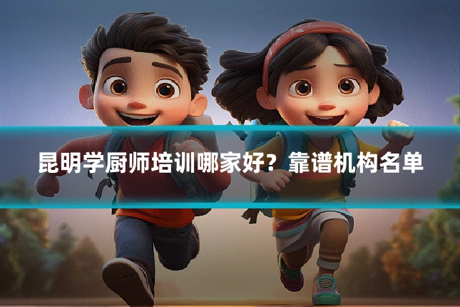 昆明学厨师培训哪家好？靠谱机构名单