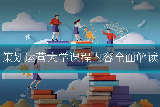 策划运营大学课程内容全面解读