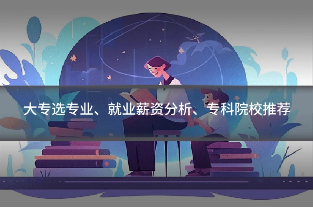 大专选专业、就业薪资分析、专科院校推荐