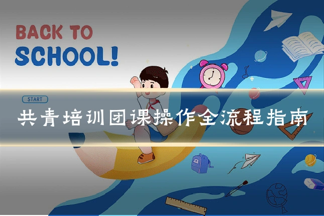 共青培训团课操作全流程指南