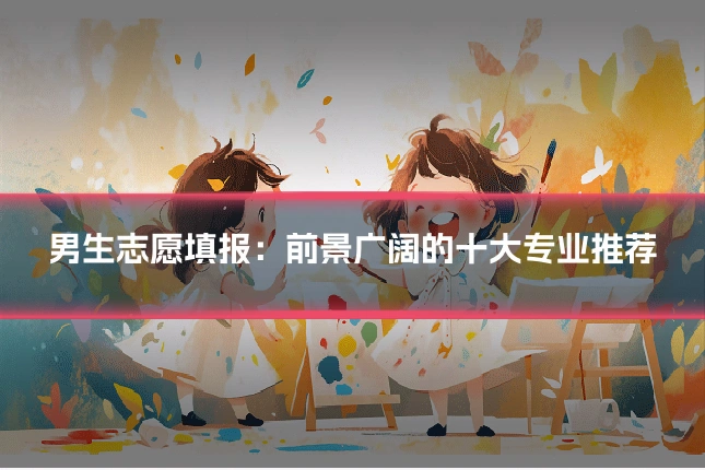 男生志愿填报：前景广阔的十大专业推荐