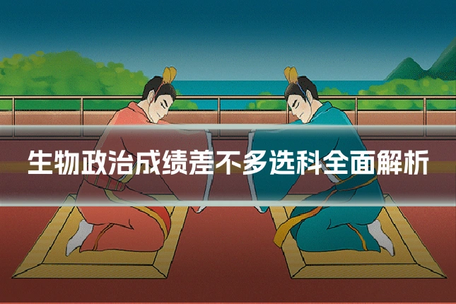 生物政治成绩差不多选科全面解析