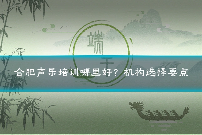 合肥声乐培训哪里好？机构选择要点