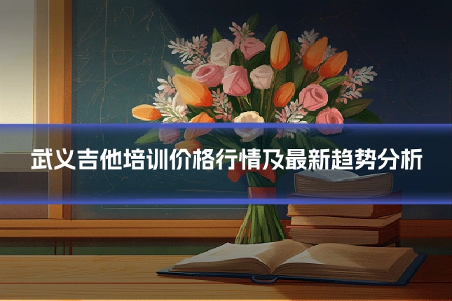 武义吉他培训价格行情及最新趋势分析