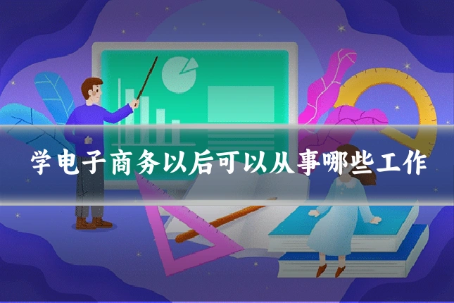 学电子商务以后可以从事哪些工作